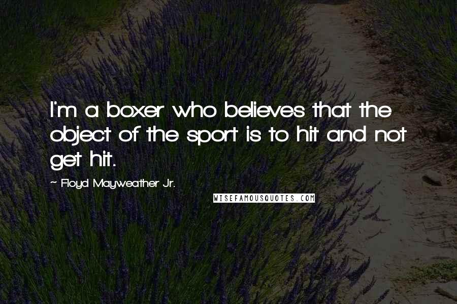 Floyd Mayweather Jr. Quotes: I'm a boxer who believes that the object of the sport is to hit and not get hit.