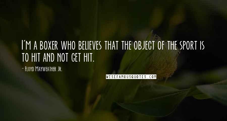 Floyd Mayweather Jr. Quotes: I'm a boxer who believes that the object of the sport is to hit and not get hit.