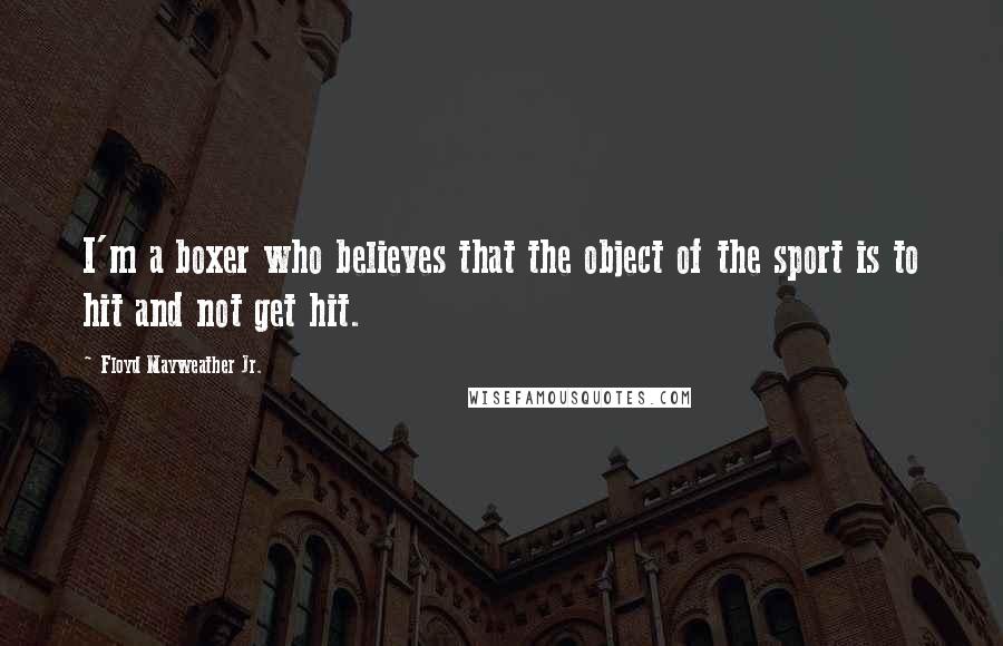 Floyd Mayweather Jr. Quotes: I'm a boxer who believes that the object of the sport is to hit and not get hit.