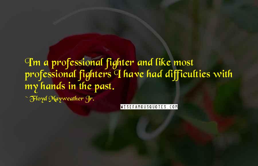 Floyd Mayweather Jr. Quotes: I'm a professional fighter and like most professional fighters I have had difficulties with my hands in the past.
