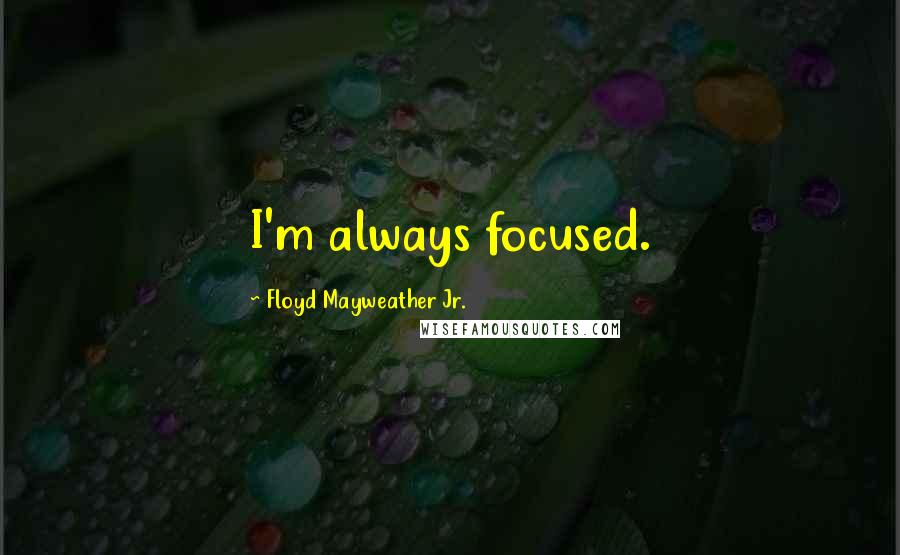 Floyd Mayweather Jr. Quotes: I'm always focused.