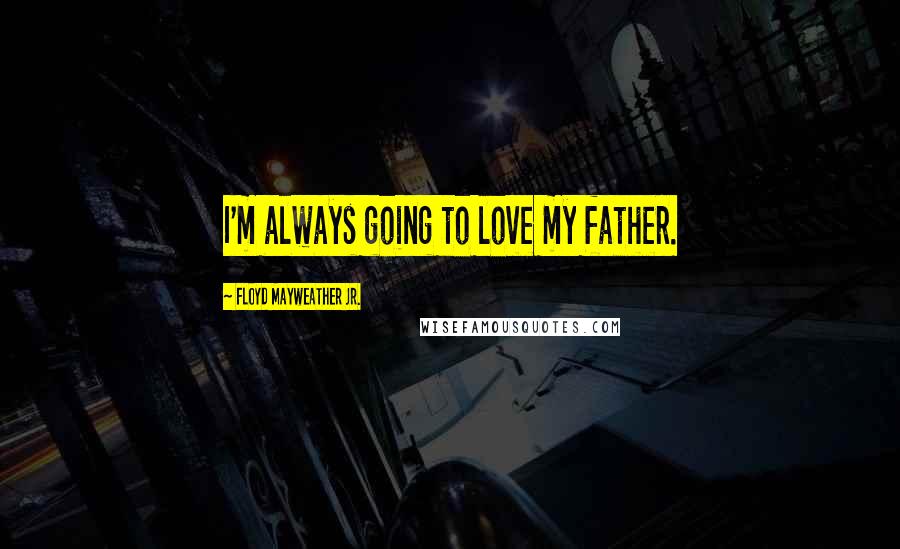 Floyd Mayweather Jr. Quotes: I'm always going to love my father.