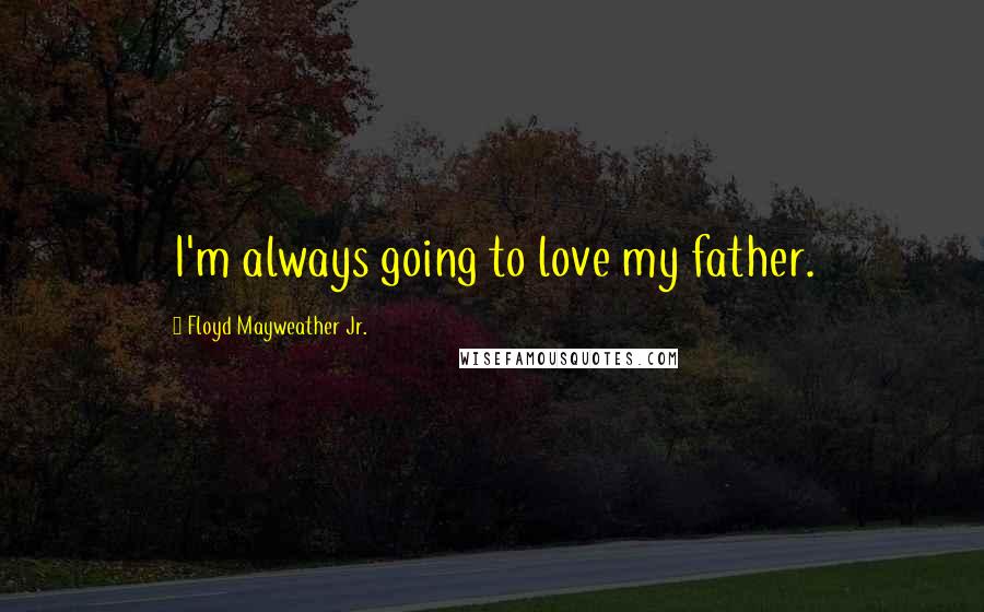 Floyd Mayweather Jr. Quotes: I'm always going to love my father.