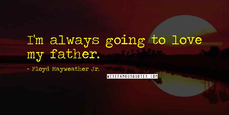 Floyd Mayweather Jr. Quotes: I'm always going to love my father.