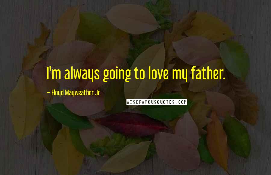 Floyd Mayweather Jr. Quotes: I'm always going to love my father.