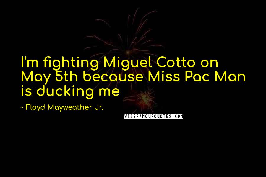 Floyd Mayweather Jr. Quotes: I'm fighting Miguel Cotto on May 5th because Miss Pac Man is ducking me