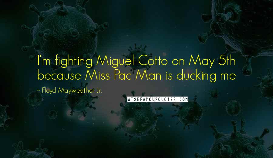 Floyd Mayweather Jr. Quotes: I'm fighting Miguel Cotto on May 5th because Miss Pac Man is ducking me