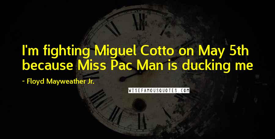Floyd Mayweather Jr. Quotes: I'm fighting Miguel Cotto on May 5th because Miss Pac Man is ducking me