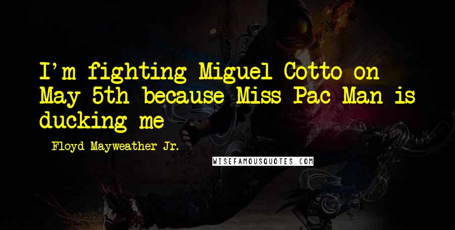 Floyd Mayweather Jr. Quotes: I'm fighting Miguel Cotto on May 5th because Miss Pac Man is ducking me