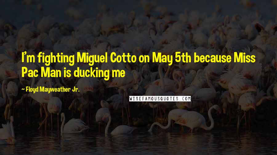 Floyd Mayweather Jr. Quotes: I'm fighting Miguel Cotto on May 5th because Miss Pac Man is ducking me