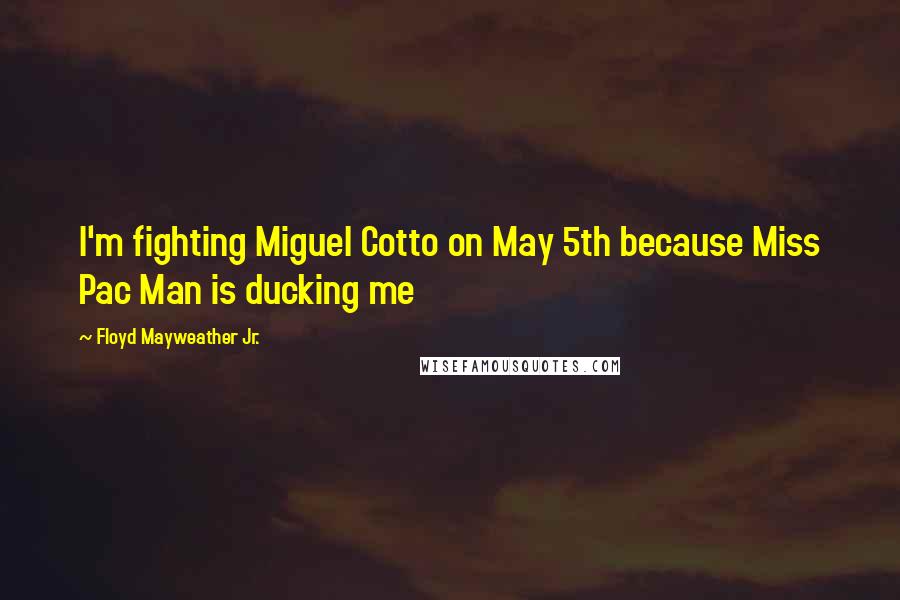Floyd Mayweather Jr. Quotes: I'm fighting Miguel Cotto on May 5th because Miss Pac Man is ducking me