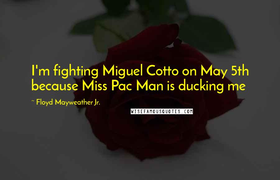 Floyd Mayweather Jr. Quotes: I'm fighting Miguel Cotto on May 5th because Miss Pac Man is ducking me