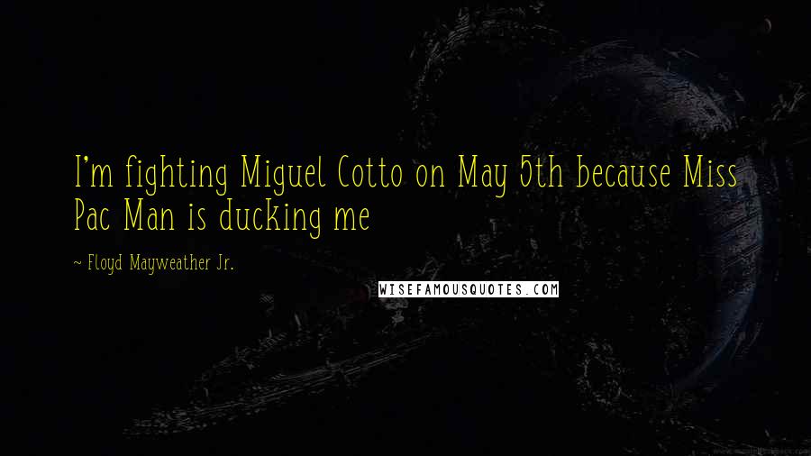 Floyd Mayweather Jr. Quotes: I'm fighting Miguel Cotto on May 5th because Miss Pac Man is ducking me