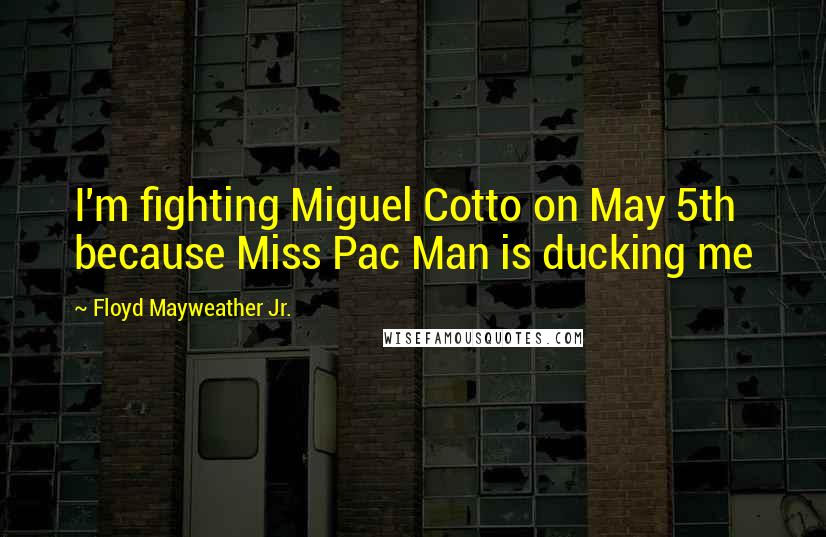 Floyd Mayweather Jr. Quotes: I'm fighting Miguel Cotto on May 5th because Miss Pac Man is ducking me