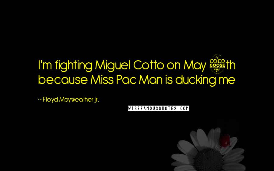 Floyd Mayweather Jr. Quotes: I'm fighting Miguel Cotto on May 5th because Miss Pac Man is ducking me