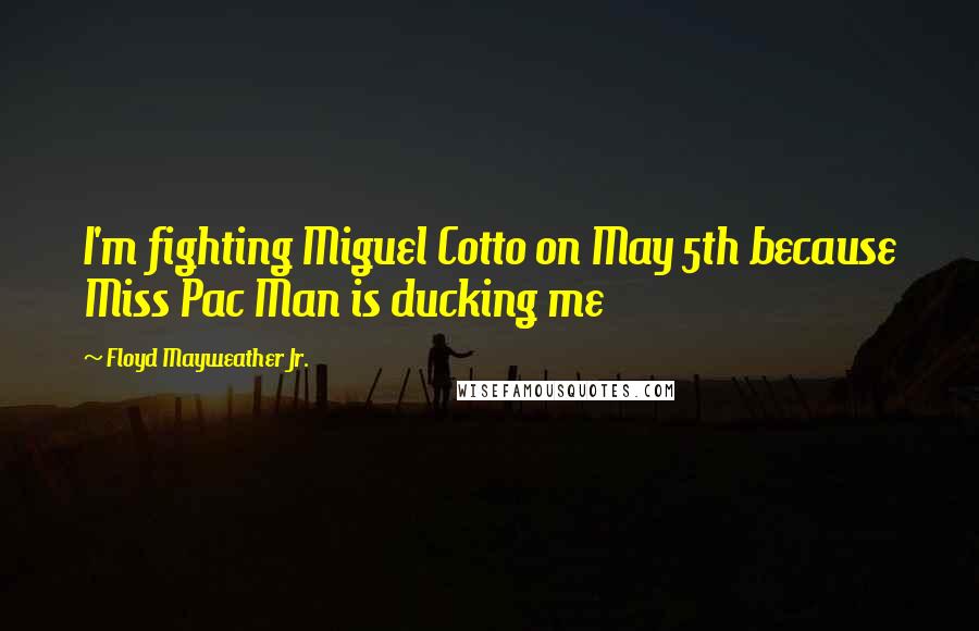Floyd Mayweather Jr. Quotes: I'm fighting Miguel Cotto on May 5th because Miss Pac Man is ducking me