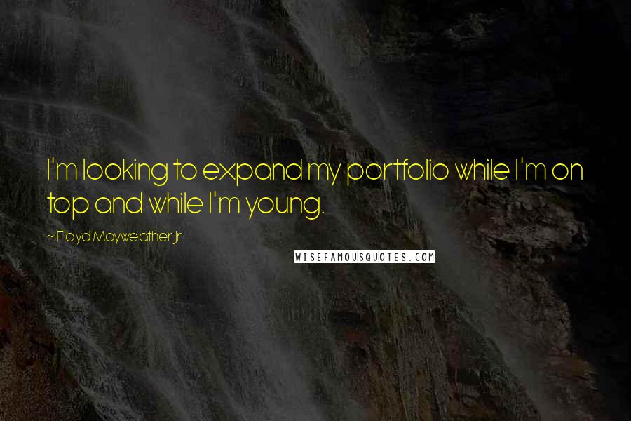 Floyd Mayweather Jr. Quotes: I'm looking to expand my portfolio while I'm on top and while I'm young.