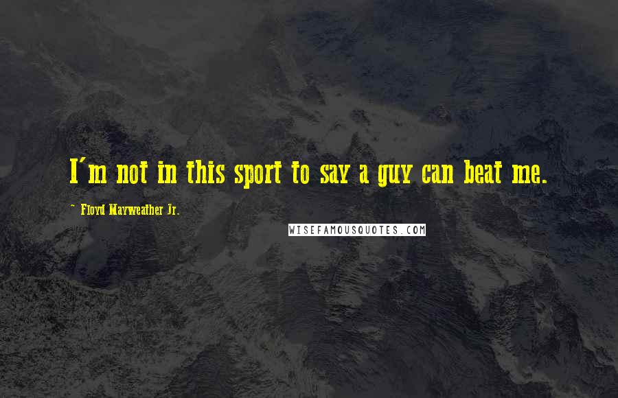 Floyd Mayweather Jr. Quotes: I'm not in this sport to say a guy can beat me.