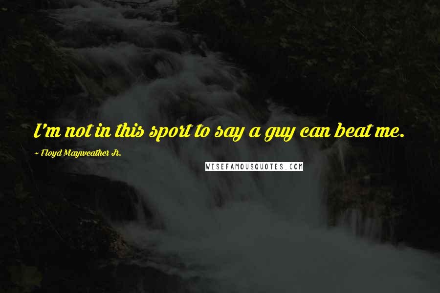 Floyd Mayweather Jr. Quotes: I'm not in this sport to say a guy can beat me.
