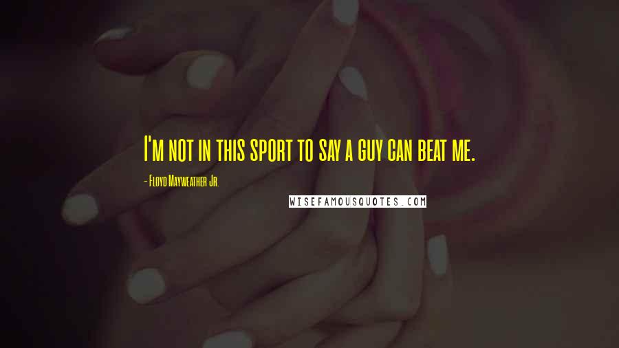 Floyd Mayweather Jr. Quotes: I'm not in this sport to say a guy can beat me.