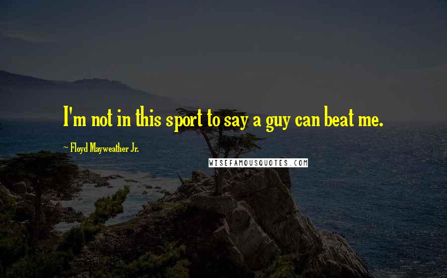 Floyd Mayweather Jr. Quotes: I'm not in this sport to say a guy can beat me.