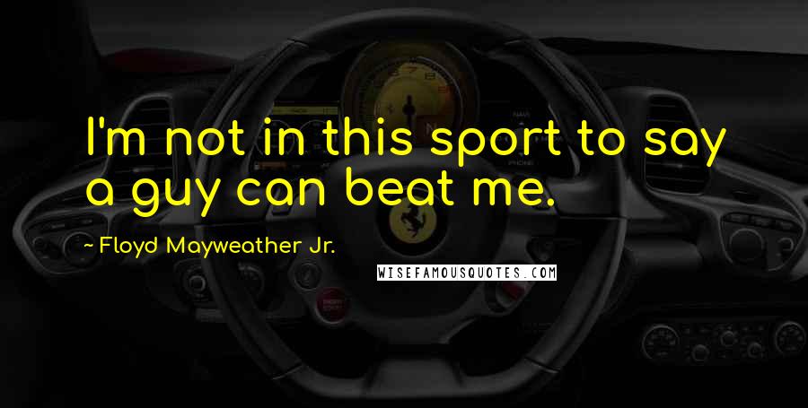 Floyd Mayweather Jr. Quotes: I'm not in this sport to say a guy can beat me.