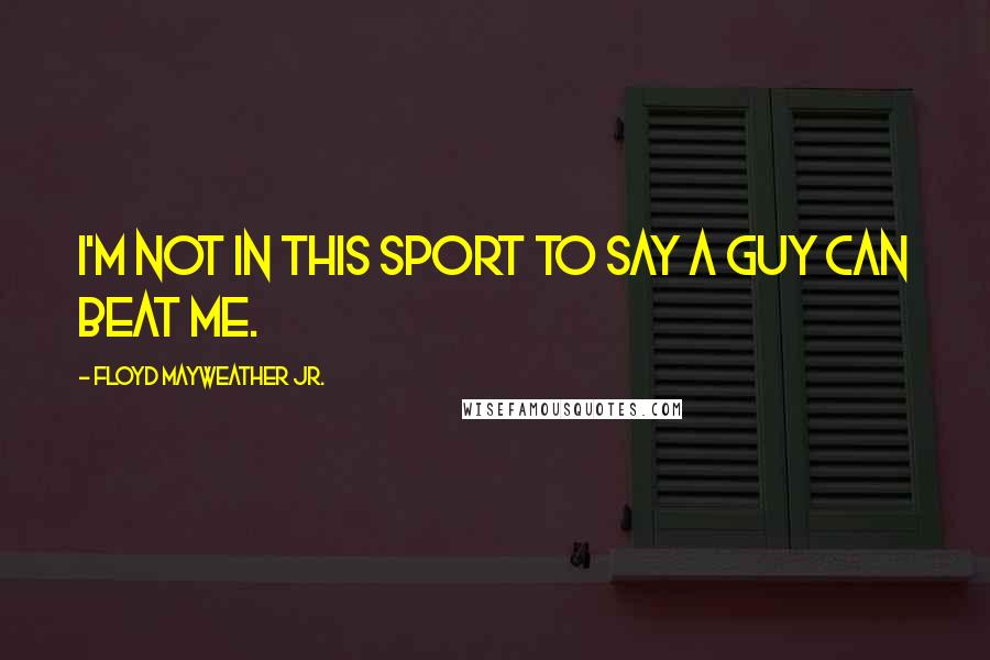 Floyd Mayweather Jr. Quotes: I'm not in this sport to say a guy can beat me.