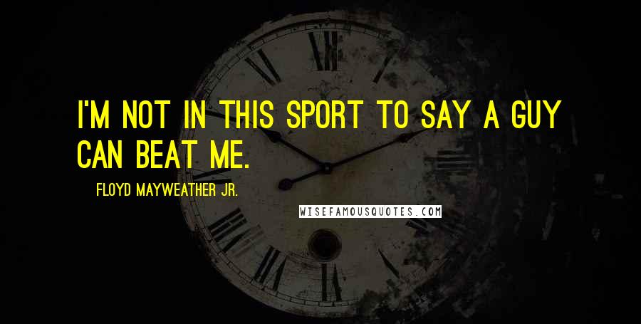 Floyd Mayweather Jr. Quotes: I'm not in this sport to say a guy can beat me.