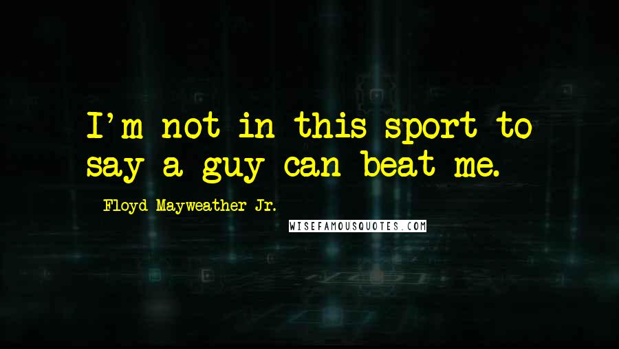 Floyd Mayweather Jr. Quotes: I'm not in this sport to say a guy can beat me.