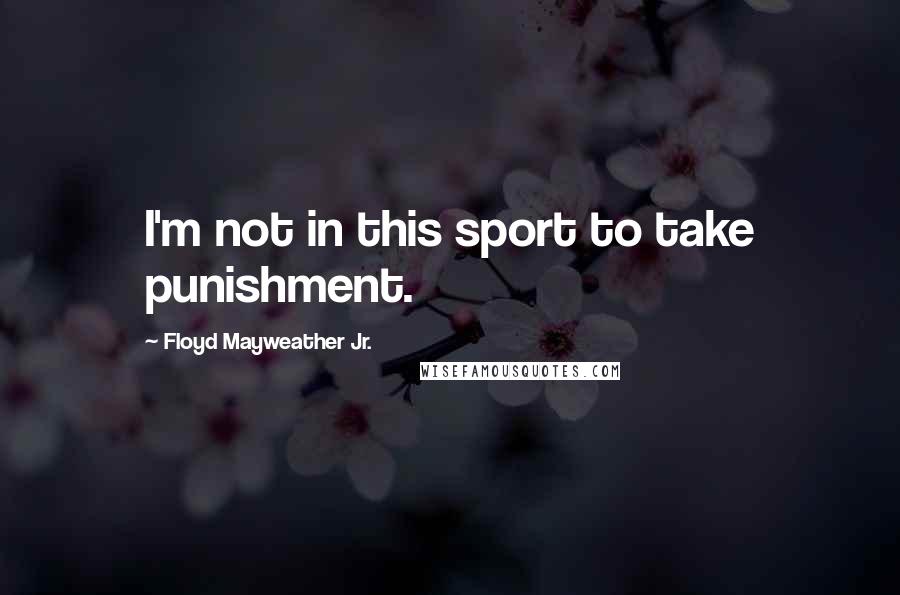Floyd Mayweather Jr. Quotes: I'm not in this sport to take punishment.