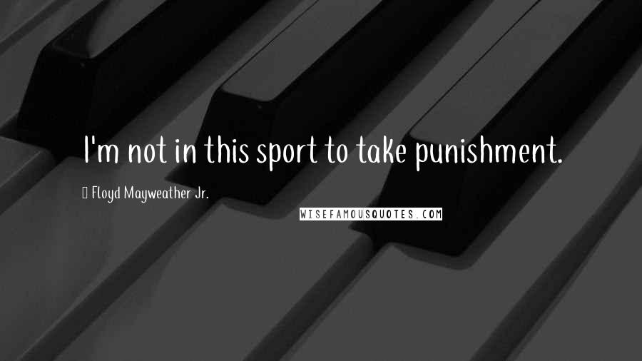 Floyd Mayweather Jr. Quotes: I'm not in this sport to take punishment.