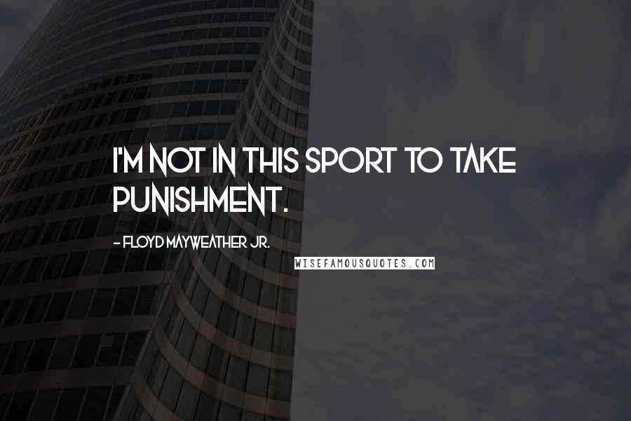 Floyd Mayweather Jr. Quotes: I'm not in this sport to take punishment.