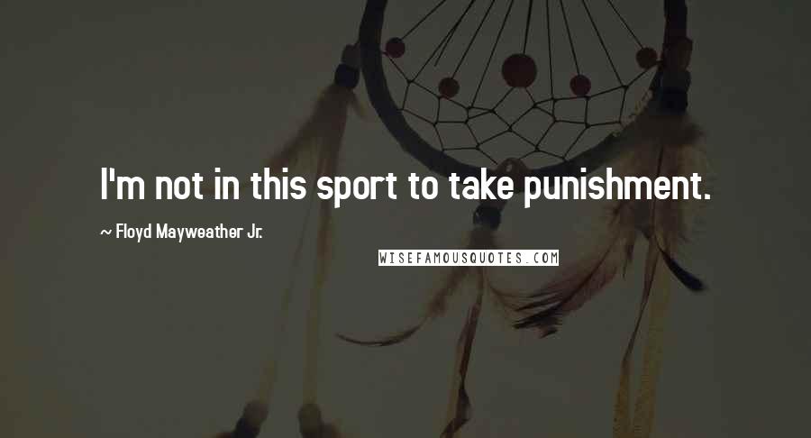 Floyd Mayweather Jr. Quotes: I'm not in this sport to take punishment.