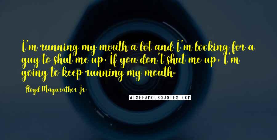 Floyd Mayweather Jr. Quotes: I'm running my mouth a lot and I'm looking for a guy to shut me up. If you don't shut me up, I'm going to keep running my mouth.