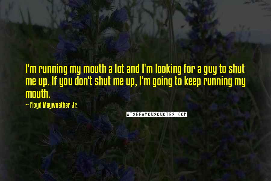 Floyd Mayweather Jr. Quotes: I'm running my mouth a lot and I'm looking for a guy to shut me up. If you don't shut me up, I'm going to keep running my mouth.