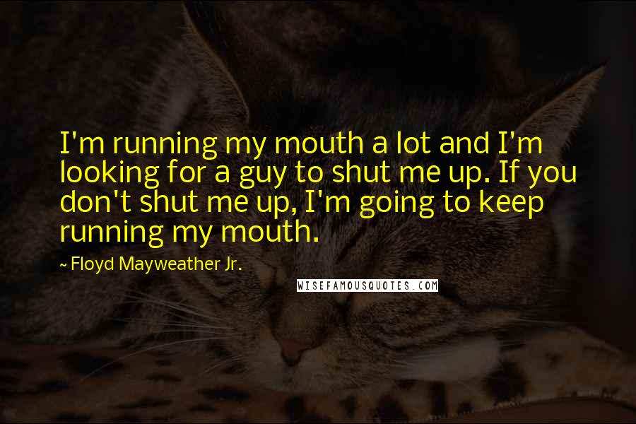 Floyd Mayweather Jr. Quotes: I'm running my mouth a lot and I'm looking for a guy to shut me up. If you don't shut me up, I'm going to keep running my mouth.