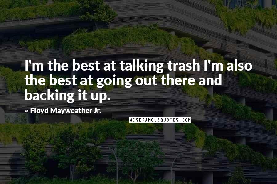 Floyd Mayweather Jr. Quotes: I'm the best at talking trash I'm also the best at going out there and backing it up.