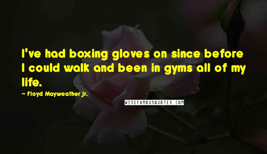 Floyd Mayweather Jr. Quotes: I've had boxing gloves on since before I could walk and been in gyms all of my life.