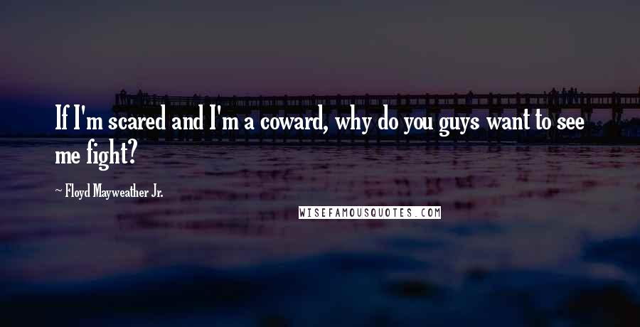 Floyd Mayweather Jr. Quotes: If I'm scared and I'm a coward, why do you guys want to see me fight?