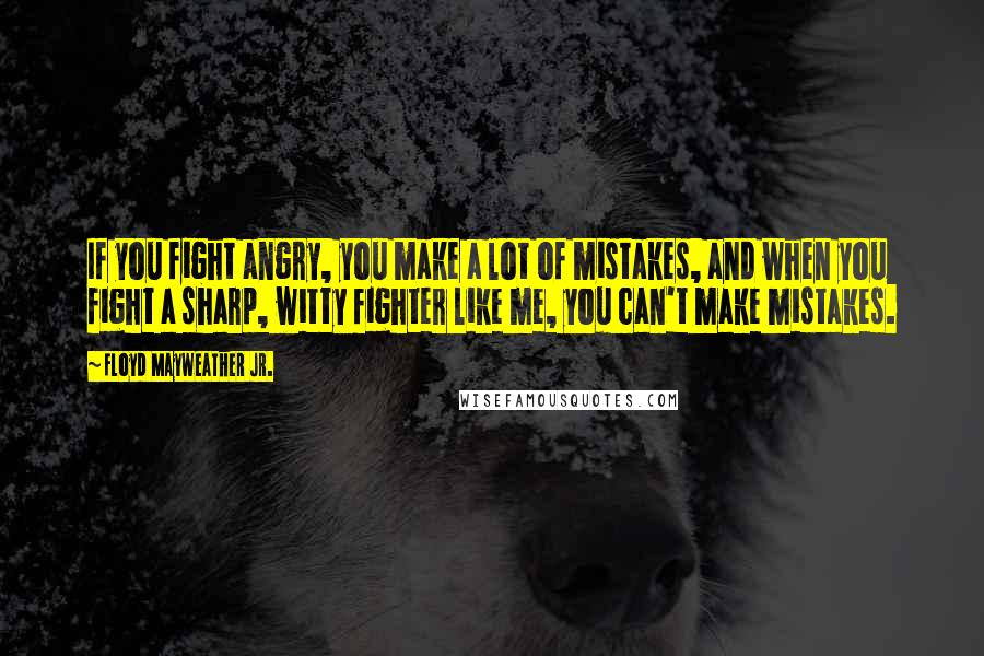 Floyd Mayweather Jr. Quotes: If you fight angry, you make a lot of mistakes, and when you fight a sharp, witty fighter like me, you can't make mistakes.