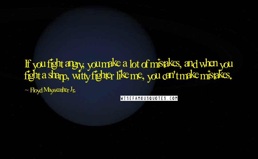 Floyd Mayweather Jr. Quotes: If you fight angry, you make a lot of mistakes, and when you fight a sharp, witty fighter like me, you can't make mistakes.