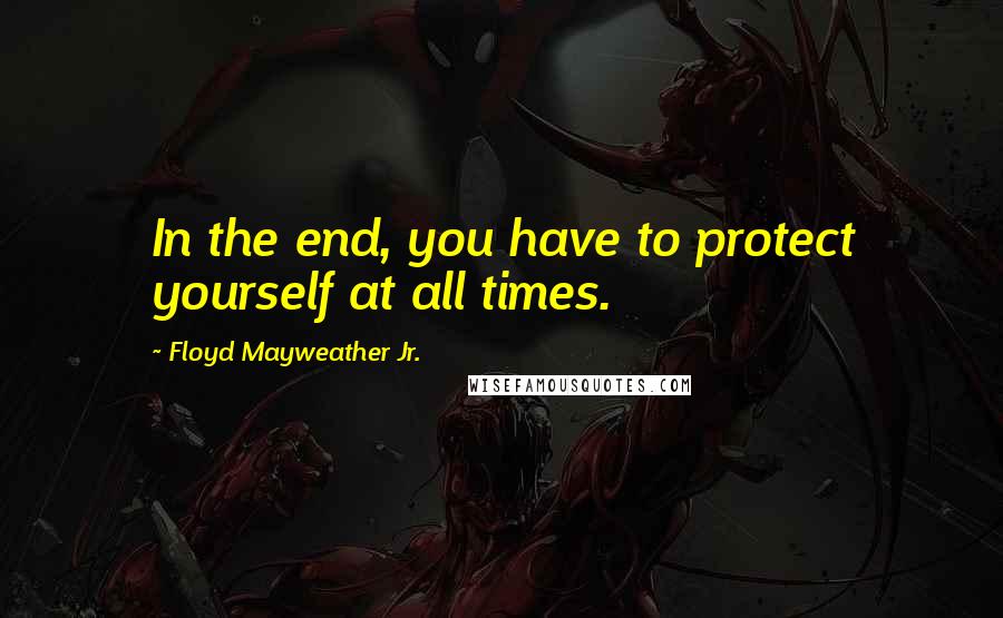 Floyd Mayweather Jr. Quotes: In the end, you have to protect yourself at all times.