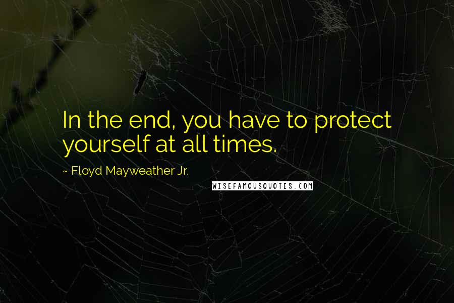 Floyd Mayweather Jr. Quotes: In the end, you have to protect yourself at all times.