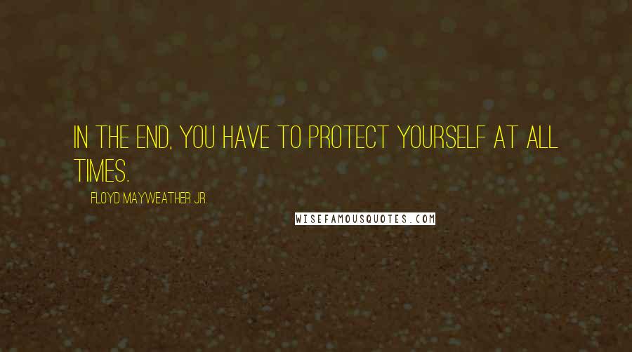 Floyd Mayweather Jr. Quotes: In the end, you have to protect yourself at all times.