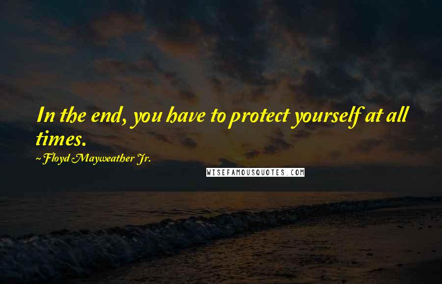 Floyd Mayweather Jr. Quotes: In the end, you have to protect yourself at all times.