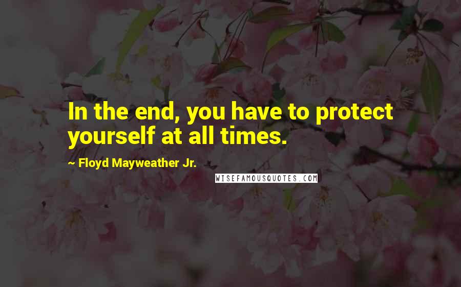 Floyd Mayweather Jr. Quotes: In the end, you have to protect yourself at all times.