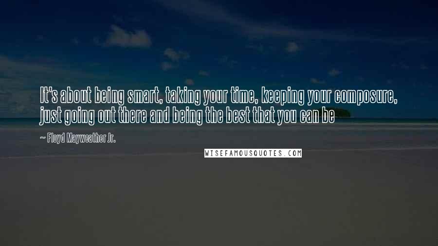 Floyd Mayweather Jr. Quotes: It's about being smart, taking your time, keeping your composure, just going out there and being the best that you can be