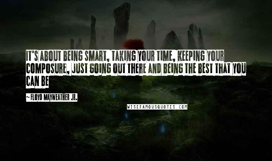 Floyd Mayweather Jr. Quotes: It's about being smart, taking your time, keeping your composure, just going out there and being the best that you can be