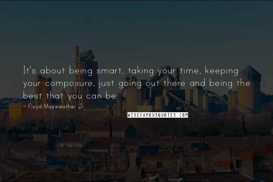 Floyd Mayweather Jr. Quotes: It's about being smart, taking your time, keeping your composure, just going out there and being the best that you can be