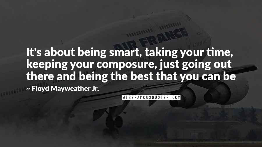 Floyd Mayweather Jr. Quotes: It's about being smart, taking your time, keeping your composure, just going out there and being the best that you can be